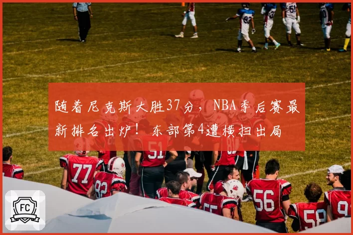 随着尼克斯大胜37分，NBA季后赛最新排名出炉！东部第4遭横扫出局