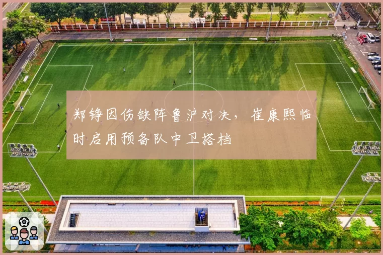 郑铮因伤缺阵鲁沪对决,崔康熙临时启用预备队中卫搭档