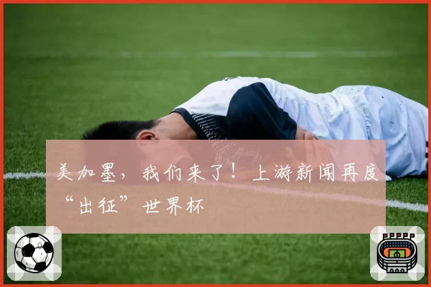 美加墨,我们来了!上游新闻再度“出征”世界杯