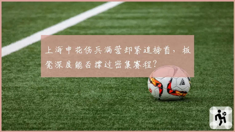 上海申花伤兵满营却紧追榜首,板凳深度能否撑过密集赛程?
