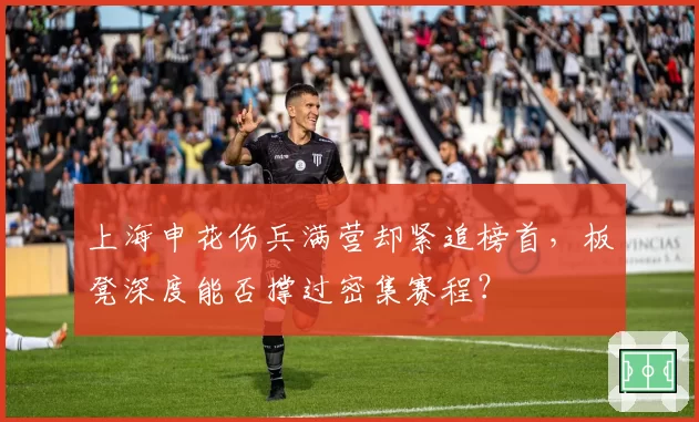 上海申花伤兵满营却紧追榜首,板凳深度能否撑过密集赛程?