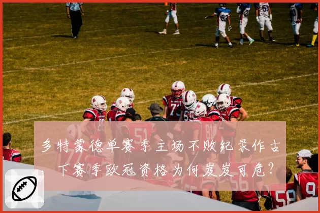 多特蒙德单赛季主场不败纪录作古，下赛季欧冠资格为何岌岌可危？