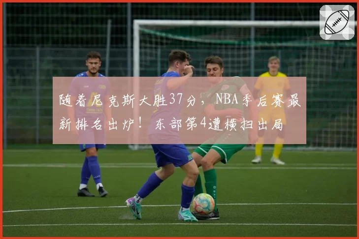 随着尼克斯大胜37分，NBA季后赛最新排名出炉！东部第4遭横扫出局