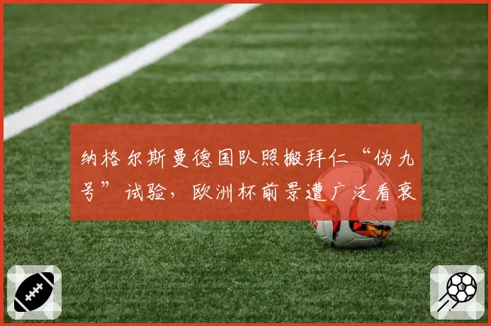 纳格尔斯曼德国队照搬拜仁“伪九号”试验,欧洲杯前景遭广泛看衰