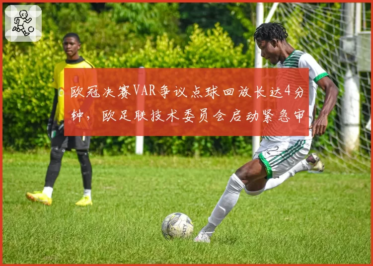 欧冠决赛VAR争议点球回放长达4分钟，欧足联技术委员会启动紧急审查