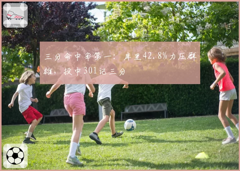 三分命中率第一：库里42.8%力压群雄，投中301记三分
