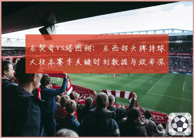 东契奇vs塔图姆：东西部头牌持球大核本赛季关键时刻数据与效率深度对比