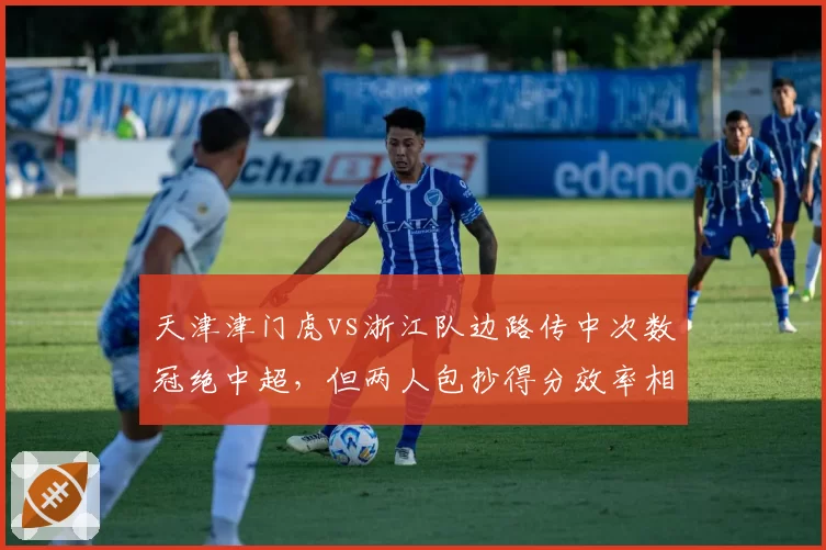 天津津门虎vs浙江队边路传中次数冠绝中超，但两人包抄得分效率相差一倍