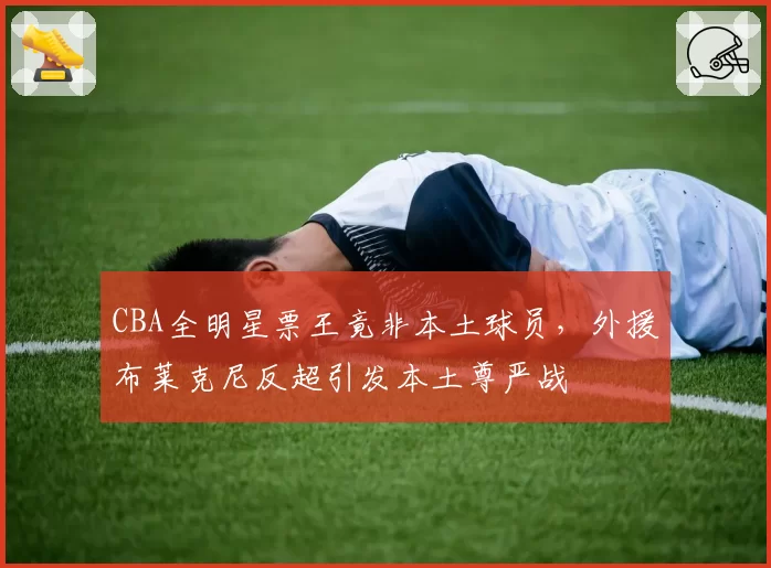 CBA全明星票王竟非本土球员，外援布莱克尼反超引发本土尊严战