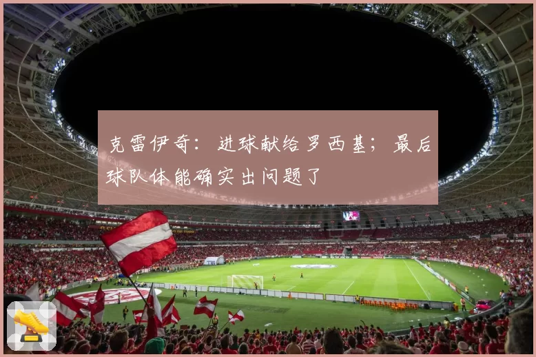 克雷伊奇：进球献给罗西基；最后球队体能确实出问题了