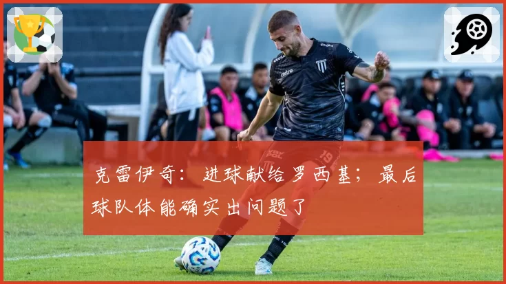 克雷伊奇：进球献给罗西基；最后球队体能确实出问题了