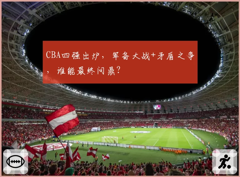 CBA四强出炉，军备大战+矛盾之争，谁能最终问鼎？