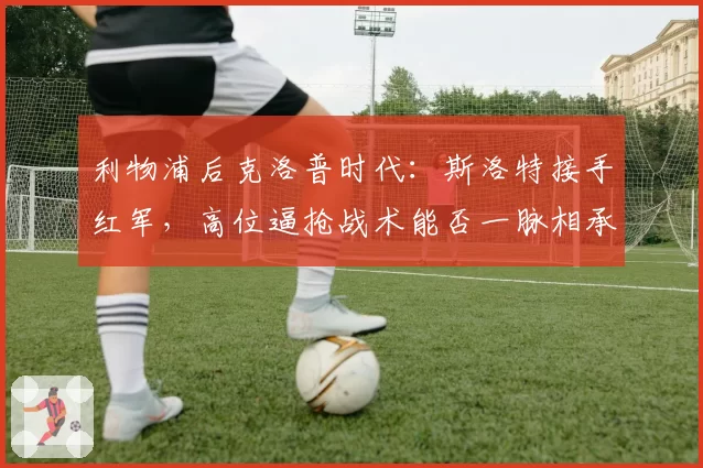 利物浦后克洛普时代:斯洛特接手红军,高位逼抢战术能否一脉相承?