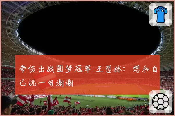 带伤出战圆梦冠军 王哲林：想和自己说一句谢谢