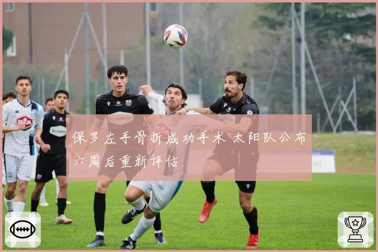 保罗左手骨折成功手术 太阳队公布六周后重新评估