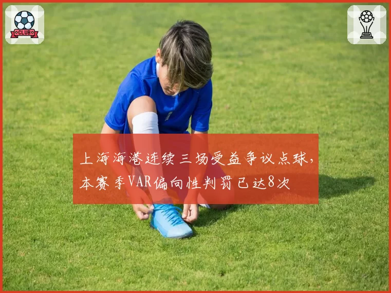 上海海港连续三场受益争议点球，本赛季VAR偏向性判罚已达8次