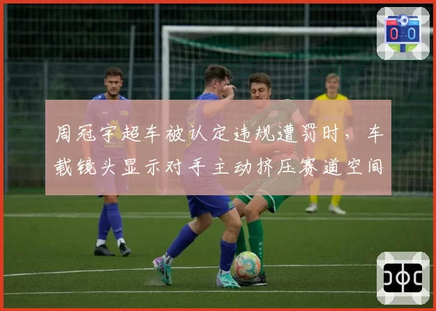 周冠宇超车被认定违规遭罚时,车载镜头显示对手主动挤压赛道空间