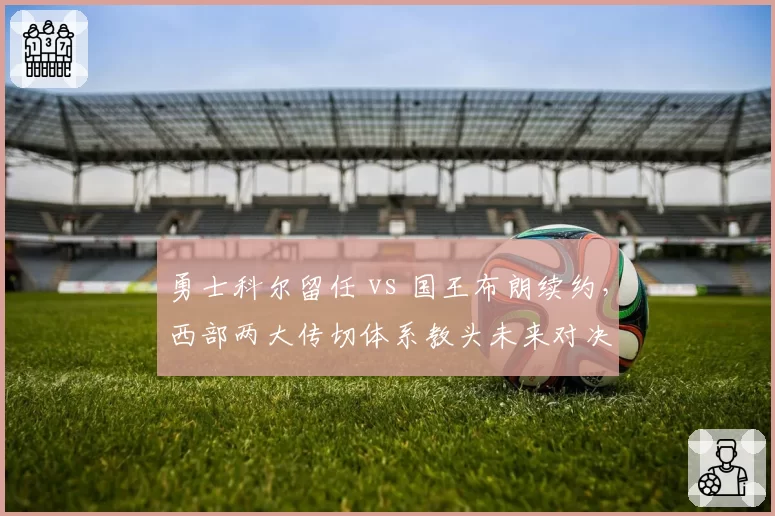 勇士科尔留任 vs 国王布朗续约,西部两大传切体系教头未来对决