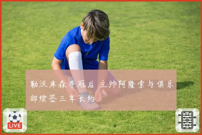 勒沃库森夺冠后 主帅阿隆索与俱乐部续签三年长约