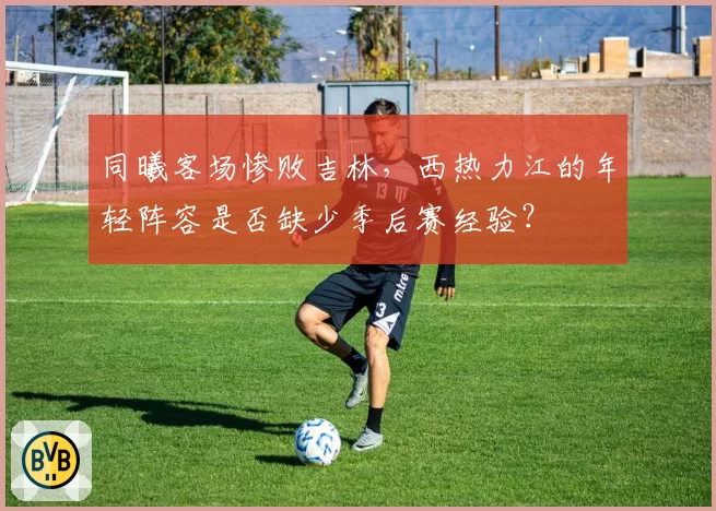 同曦客场惨败吉林，西热力江的年轻阵容是否缺少季后赛经验？