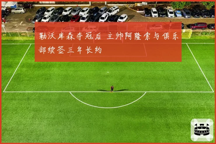 勒沃库森夺冠后 主帅阿隆索与俱乐部续签三年长约