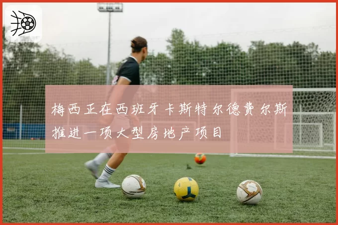 梅西正在西班牙卡斯特尔德费尔斯推进一项大型房地产项目
