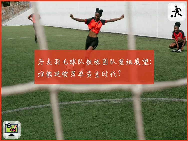 丹麦羽毛球队教练团队重组展望：谁能延续男单黄金时代？