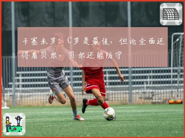 卡塞米罗：C罗是最佳，但论全面还得看贝尔，贝尔还能防守