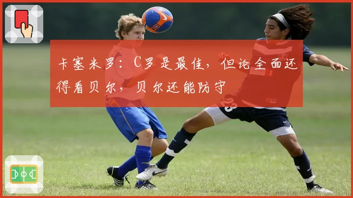 卡塞米罗：C罗是最佳，但论全面还得看贝尔，贝尔还能防守