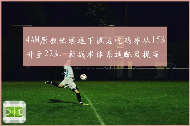 4AM原教练逍遥下课后吃鸡率从15%升至22%，新战术体系适配度提高