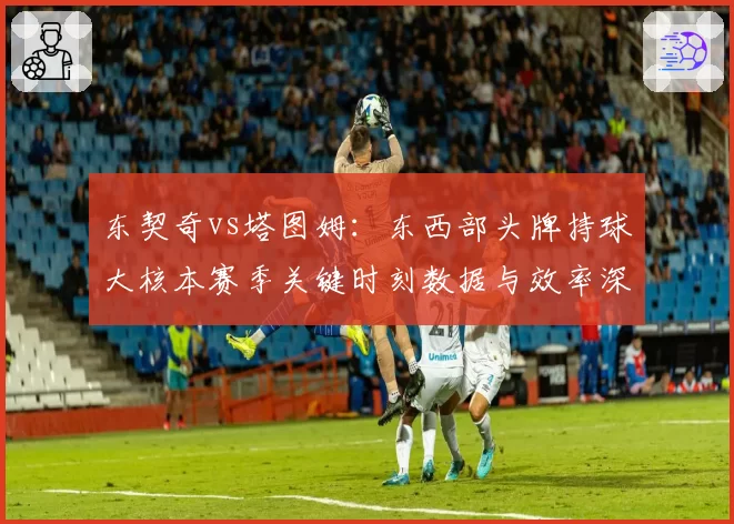 东契奇vs塔图姆：东西部头牌持球大核本赛季关键时刻数据与效率深度对比