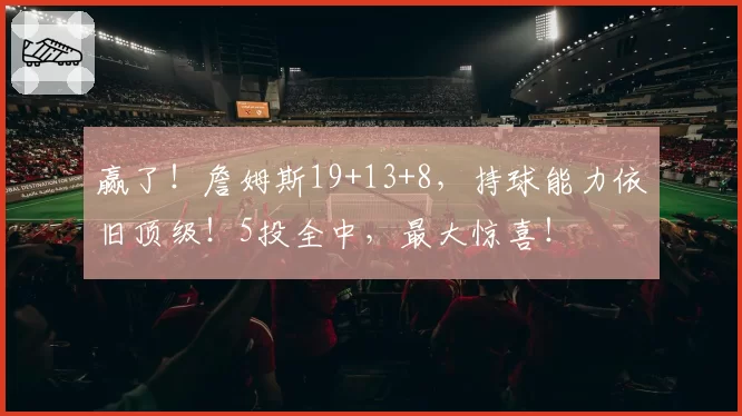 赢了！詹姆斯19+13+8，持球能力依旧顶级！5投全中，最大惊喜！