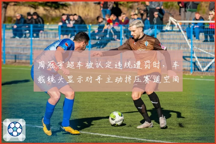 周冠宇超车被认定违规遭罚时,车载镜头显示对手主动挤压赛道空间