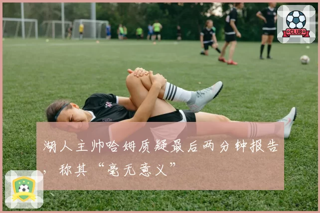 湖人主帅哈姆质疑最后两分钟报告，称其“毫无意义”