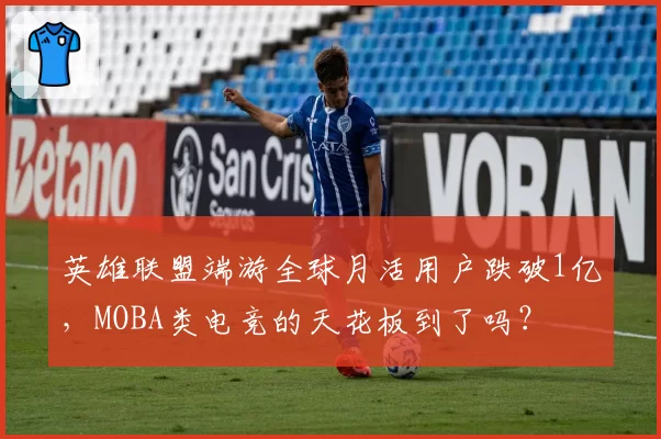 英雄联盟端游全球月活用户跌破1亿,MOBA类电竞的天花板到了吗?