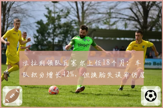法拉利领队瓦塞尔上任18个月:车队积分增长42%,但换胎失误率仍居高不下