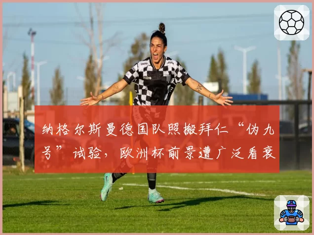 纳格尔斯曼德国队照搬拜仁“伪九号”试验,欧洲杯前景遭广泛看衰