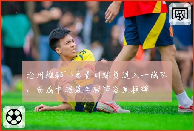 沧州雄狮13名青训球员进入一线队,或成中超最年轻阵容里程碑