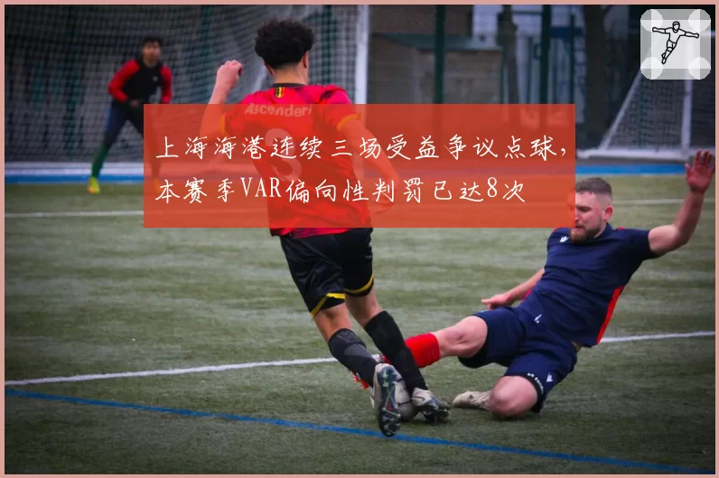 上海海港连续三场受益争议点球，本赛季VAR偏向性判罚已达8次