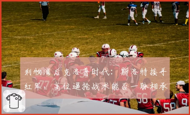 利物浦后克洛普时代:斯洛特接手红军,高位逼抢战术能否一脉相承?