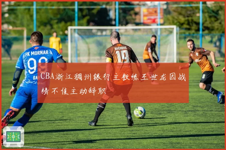 CBA浙江稠州银行主教练王世龙因战绩不佳主动辞职