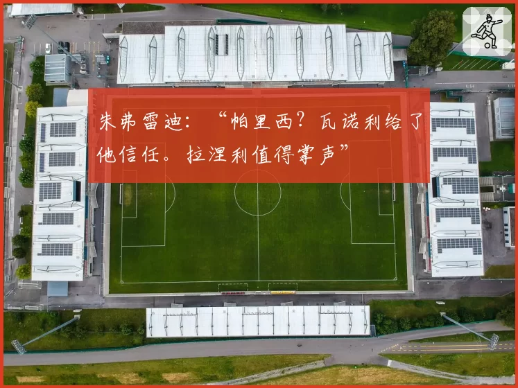 朱弗雷迪：“帕里西？瓦诺利给了他信任。拉涅利值得掌声”