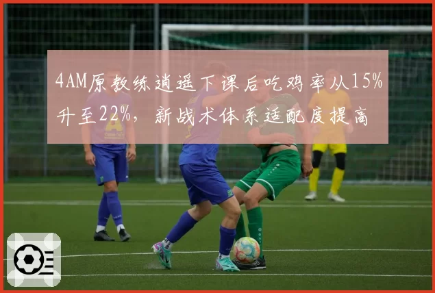 4AM原教练逍遥下课后吃鸡率从15%升至22%,新战术体系适配度提高