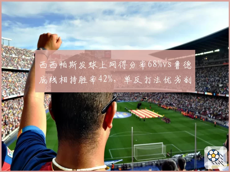 西西帕斯发球上网得分率68%vs鲁德底线相持胜率42%,单反打法优劣剖析