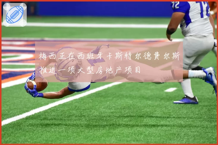 梅西正在西班牙卡斯特尔德费尔斯推进一项大型房地产项目