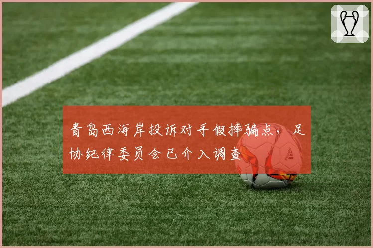 青岛西海岸投诉对手假摔骗点，足协纪律委员会已介入调查