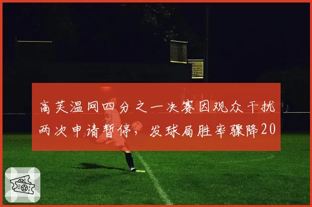 高芙温网四分之一决赛因观众干扰两次申请暂停,发球局胜率骤降20%