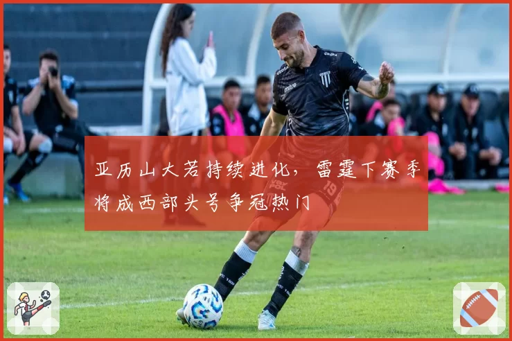 亚历山大若持续进化,雷霆下赛季将成西部头号争冠热门